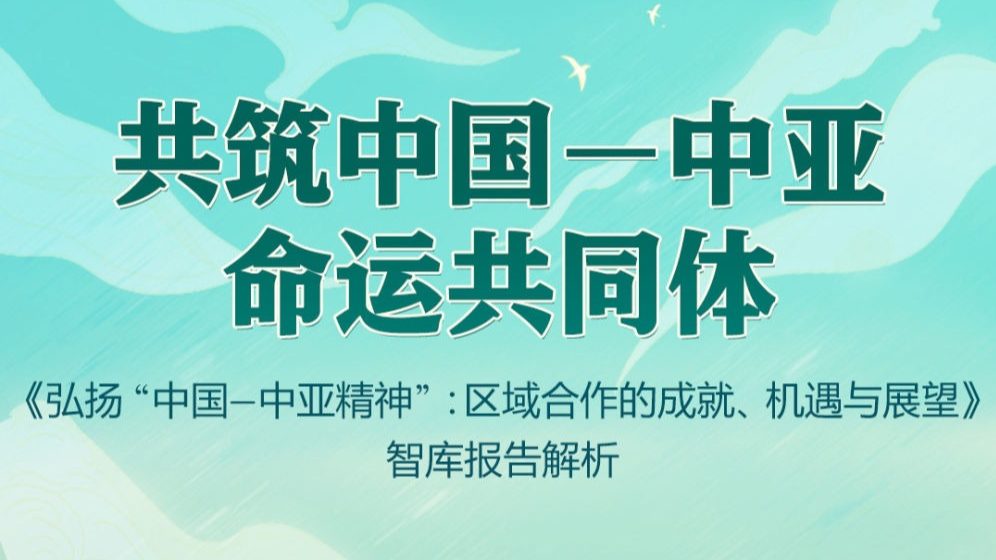 共筑中国－中亚命运共同体——《弘扬“中国－中亚精神”：区域合作的成就、机遇与展望》智库报告解析
