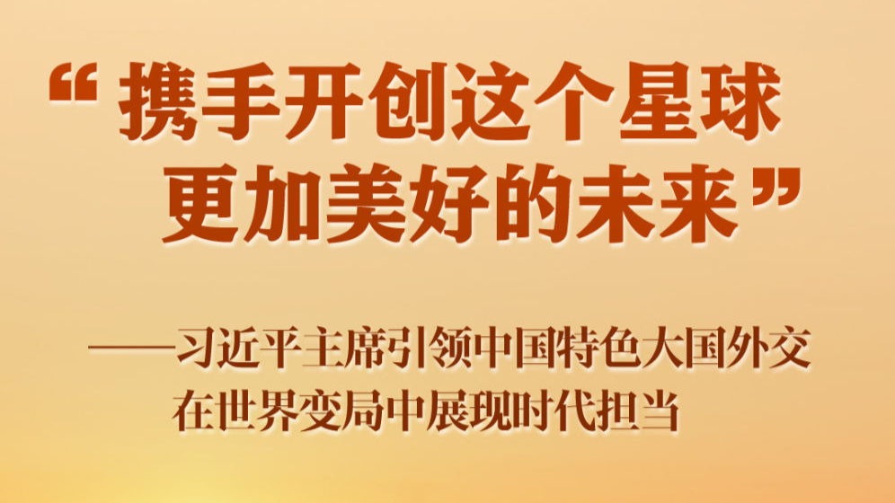 “携手开创这个星球更加美好的未来”——习近平主席引领中国特色大国外交在世界变局中展现时代担当