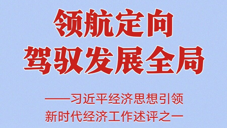 领航定向驾驭发展全局——习近平经济思想引领新时代经济工作述评之一
