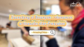 #AmazingChina | Xuancheng et Besançon : résonances artisanales sino-françaises