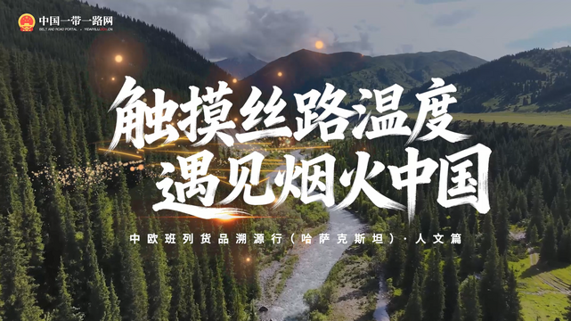 触摸丝路温度，遇见烟火中国：中欧班列货品溯源行（哈萨克斯坦）·人文篇