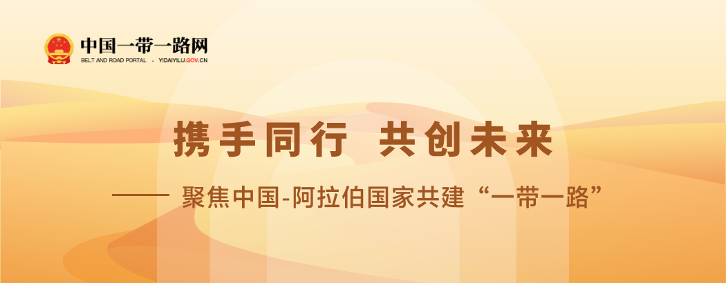 携手同行 共创未来——聚焦中国-阿拉伯国家共建“一带一路”