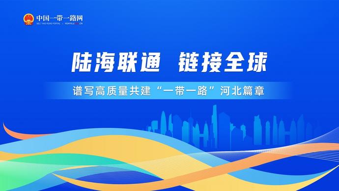 陆海联通 链接全球——谱写高质量共建“一带一路”河北篇章