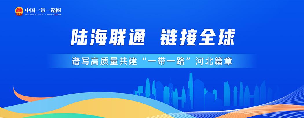 陆海联通 链接全球——谱写高质量共建“一带一路”河北篇章